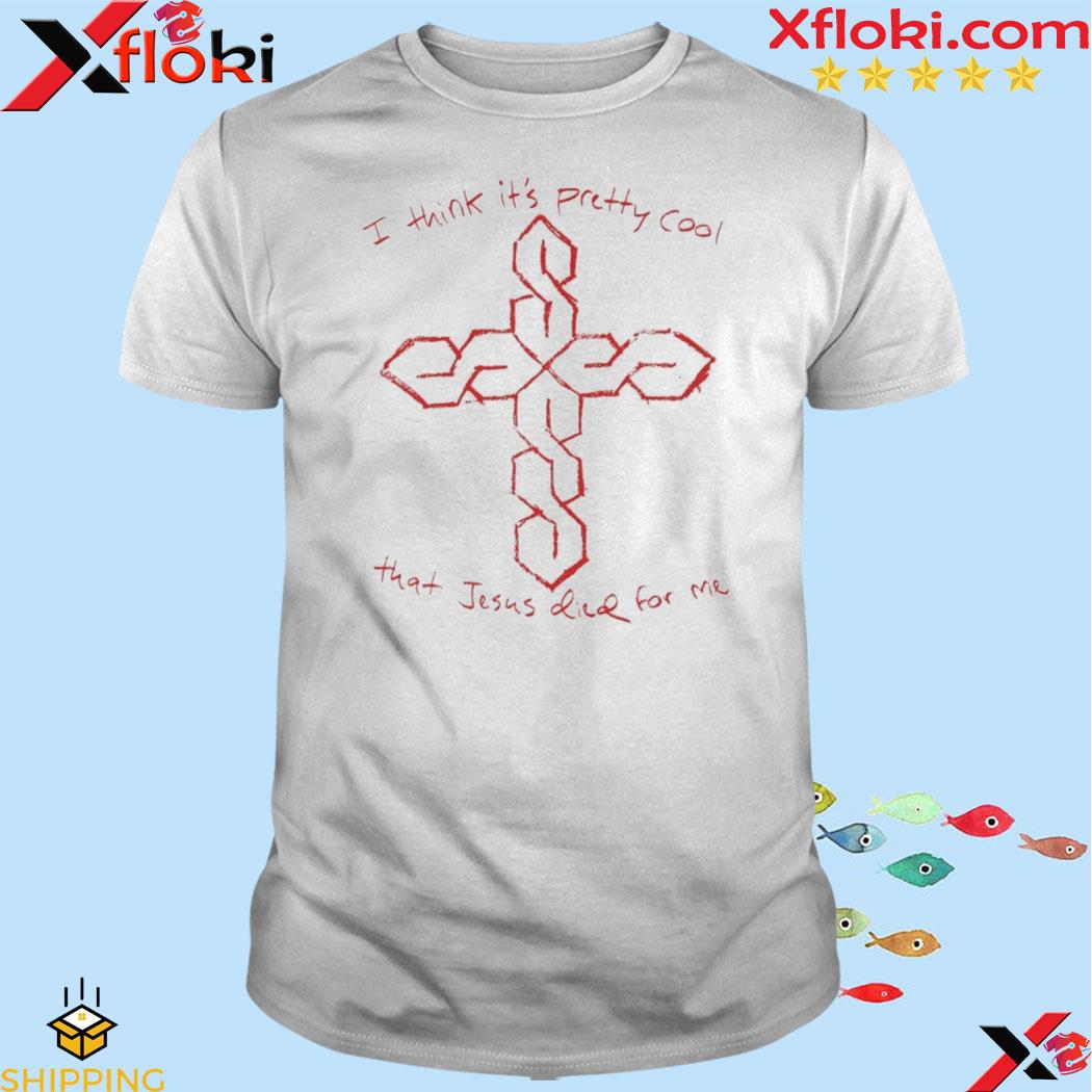 I Think It's Pretty Cool That Jesus Died For Me shirt