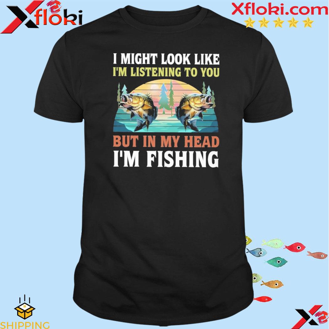 Official i might look like I'm listening to you but in my head I'm fishing fishing shirt